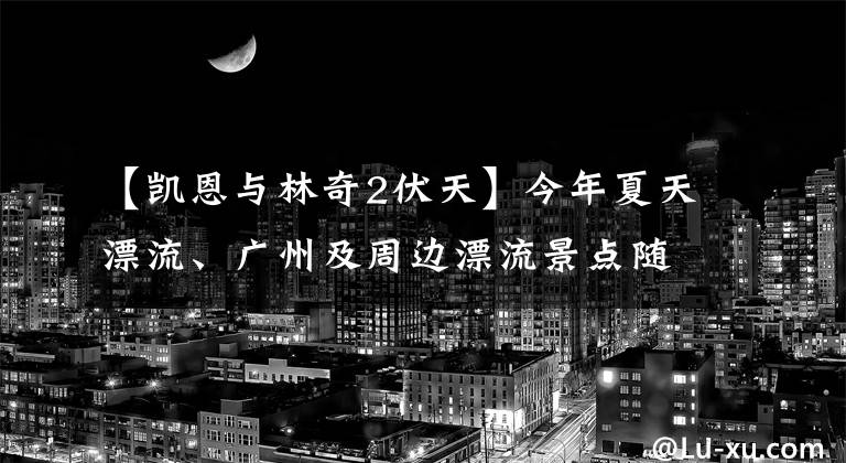 【凱恩與林奇2伏天】今年夏天漂流、廣州及周邊漂流景點隨意你的波浪，讓你在清爽的刺激下去，就離開！