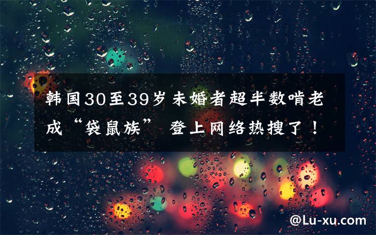 韓國30至39歲未婚者超半數(shù)啃老成“袋鼠族” 登上網(wǎng)絡熱搜了！