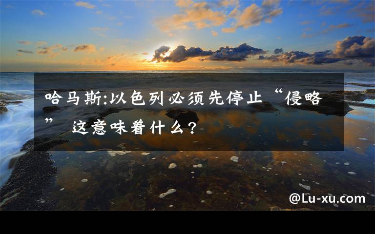 哈馬斯:以色列必須先停止“侵略” 這意味著什么?