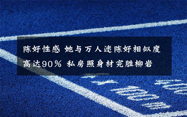 陳好性感 她與萬人迷陳好相似度高達90％ 私房照身材完勝柳巖