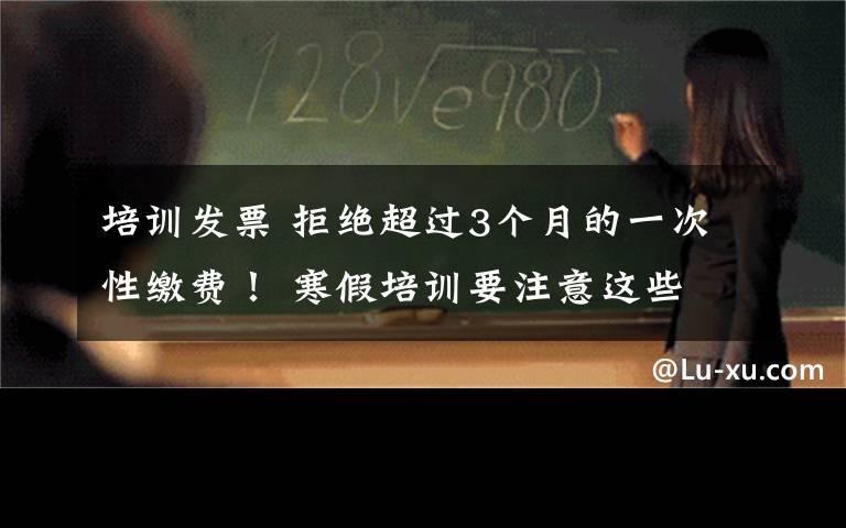 培訓(xùn)發(fā)票 拒絕超過3個月的一次性繳費(fèi)！ 寒假培訓(xùn)要注意這些