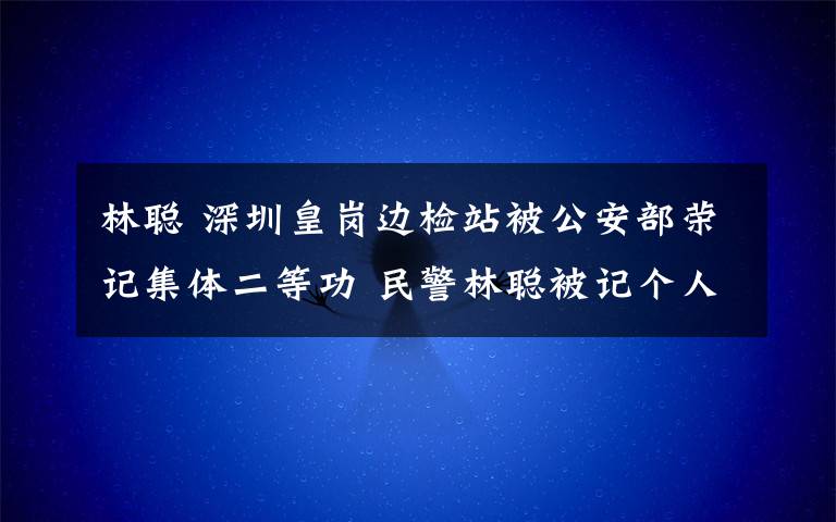 林聰 深圳皇崗邊檢站被公安部榮記集體二等功 民警林聰被記個人一等功