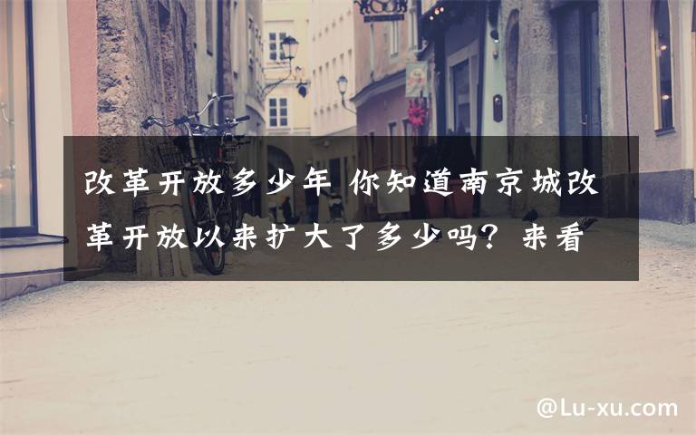 改革開放多少年 你知道南京城改革開放以來擴大了多少嗎？來看看40年的滄桑巨變