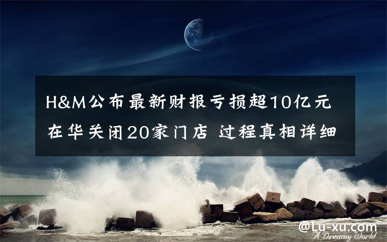 H&M公布最新財報虧損超10億元 在華關(guān)閉20家門店 過程真相詳細揭秘！