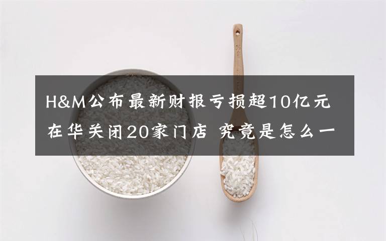 H&M公布最新財報虧損超10億元 在華關(guān)閉20家門店 究竟是怎么一回事?