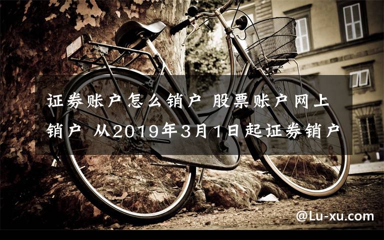 證券賬戶怎么銷戶 股票賬戶網(wǎng)上銷戶 從2019年3月1日起證券銷戶不用現(xiàn)場辦了