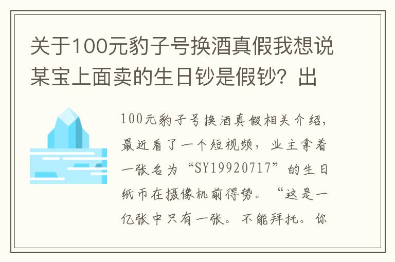 關(guān)于100元豹子號(hào)換酒真假我想說(shuō)某寶上面賣的生日鈔是假鈔？出售假幣可是違法犯罪發(fā)現(xiàn)了及時(shí)舉報(bào)