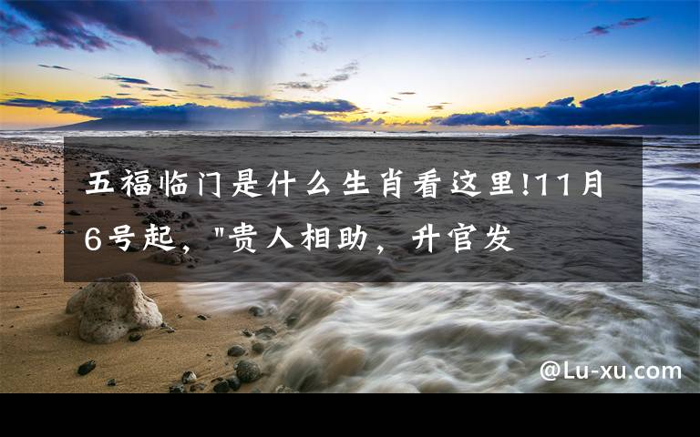 五福臨門是什么生肖看這里!11月6號(hào)起，"貴人相助，升官發(fā)財(cái)"，五福臨門的三大生肖，還有誰(shuí)