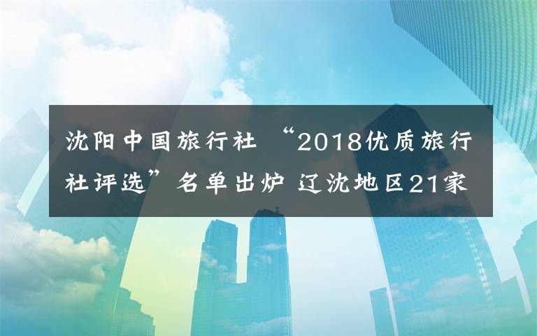 沈陽中國旅行社 “2018優(yōu)質(zhì)旅行社評(píng)選”名單出爐 遼沈地區(qū)21家旅行社獲獎(jiǎng)