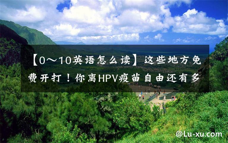 【0～10英語(yǔ)怎么讀】這些地方免費(fèi)開打！你離HPV疫苗自由還有多遠(yuǎn)？