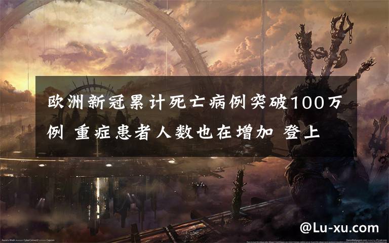 歐洲新冠累計死亡病例突破100萬例 重癥患者人數(shù)也在增加 登上網(wǎng)絡熱搜了！