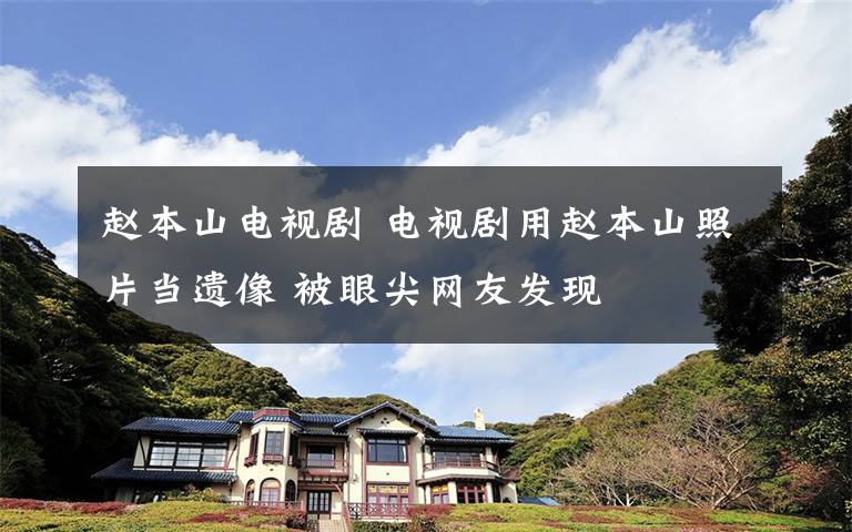 趙本山電視劇 電視劇用趙本山照片當(dāng)遺像 被眼尖網(wǎng)友發(fā)現(xiàn)