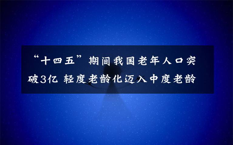 “十四五”期間我國(guó)老年人口突破3億 輕度老齡化邁入中度老齡化 還原事發(fā)經(jīng)過及背后原因！