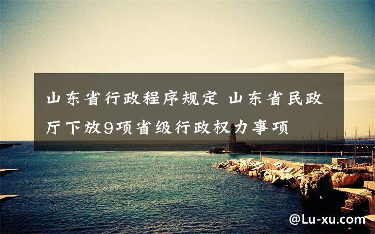 山東省行政程序規(guī)定 山東省民政廳下放9項(xiàng)省級(jí)行政權(quán)力事項(xiàng)