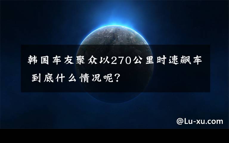 韓國車友聚眾以270公里時速飆車 到底什么情況呢？