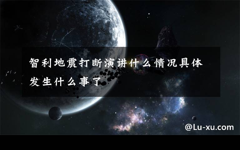 智利地震打斷演講什么情況具體發(fā)生什么事了