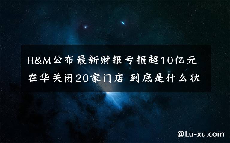 H&M公布最新財(cái)報(bào)虧損超10億元 在華關(guān)閉20家門店 到底是什么狀況？