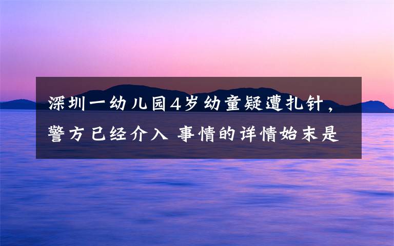 深圳一幼兒園4歲幼童疑遭扎針，警方已經(jīng)介入 事情的詳情始末是怎么樣了！