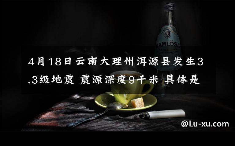 4月18日云南大理州洱源縣發(fā)生3.3級地震 震源深度9千米 具體是啥情況?