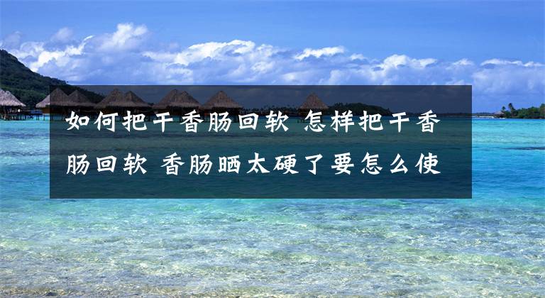 如何把干香腸回軟 怎樣把干香腸回軟 香腸曬太硬了要怎么使它回軟