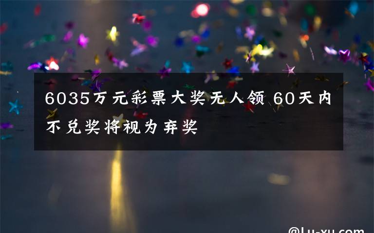 6035萬(wàn)元彩票大獎(jiǎng)無人領(lǐng) 60天內(nèi)不兌獎(jiǎng)將視為棄獎(jiǎng)