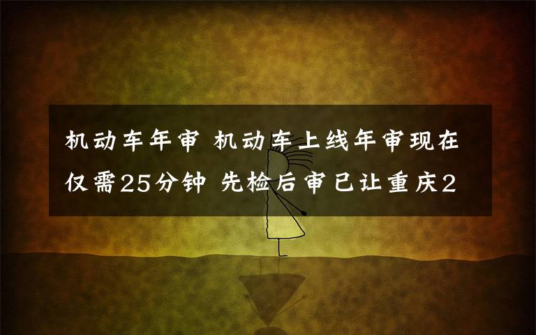 機(jī)動(dòng)車(chē)年審 機(jī)動(dòng)車(chē)上線(xiàn)年審現(xiàn)在僅需25分鐘 先檢后審已讓重慶20余萬(wàn)車(chē)主受益