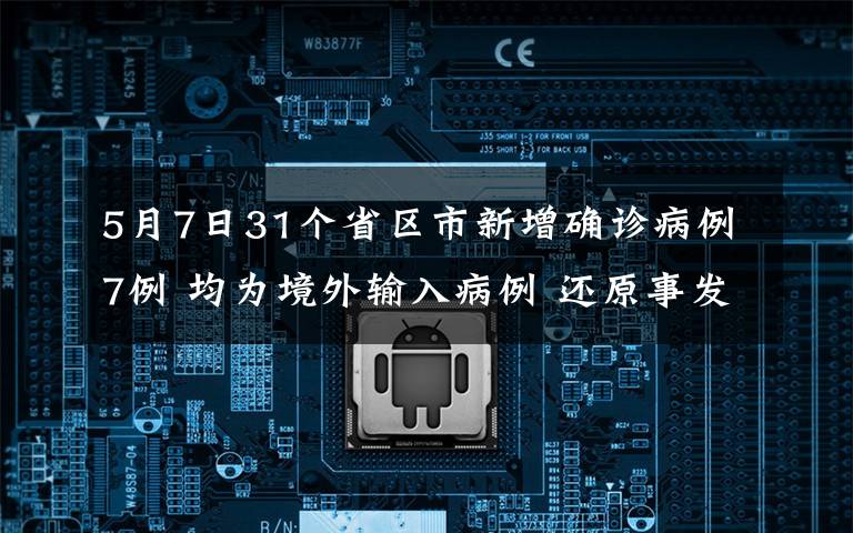 5月7日31個(gè)省區(qū)市新增確診病例7例 均為境外輸入病例 還原事發(fā)經(jīng)過及背后真相！