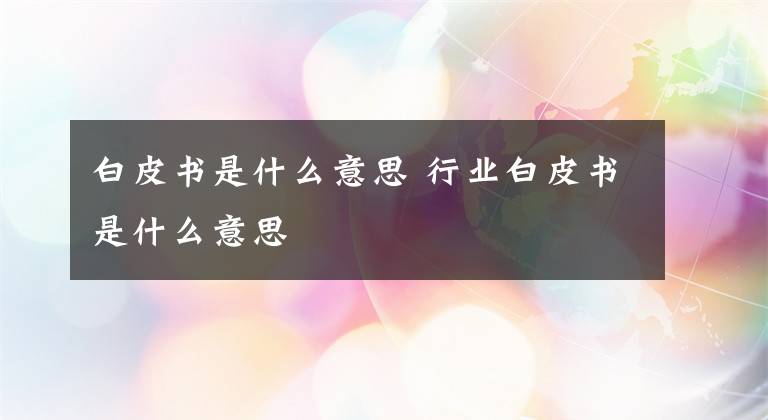 白皮書(shū)是什么意思 行業(yè)白皮書(shū)是什么意思