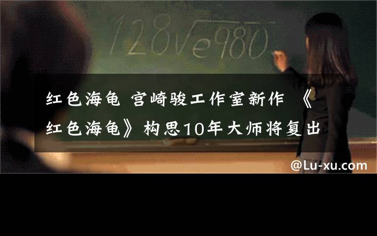 紅色海龜 宮崎駿工作室新作 《紅色海龜》構(gòu)思10年大師將復(fù)出