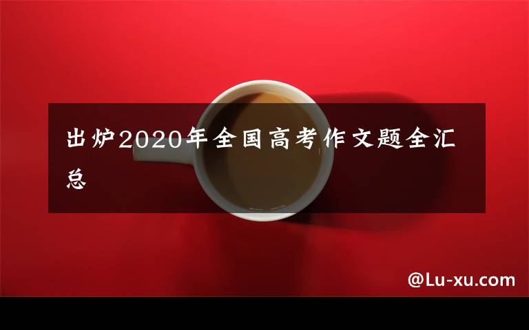 出爐2020年全國(guó)高考作文題全匯總