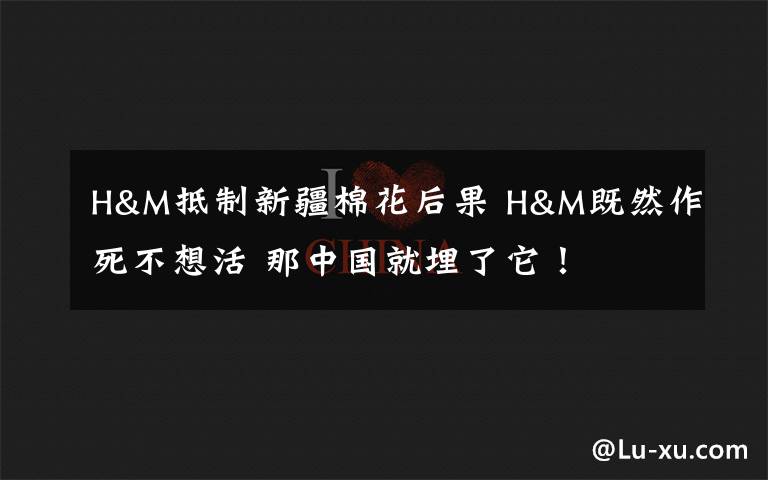 H&M抵制新疆棉花后果 H&M既然作死不想活 那中國就埋了它！