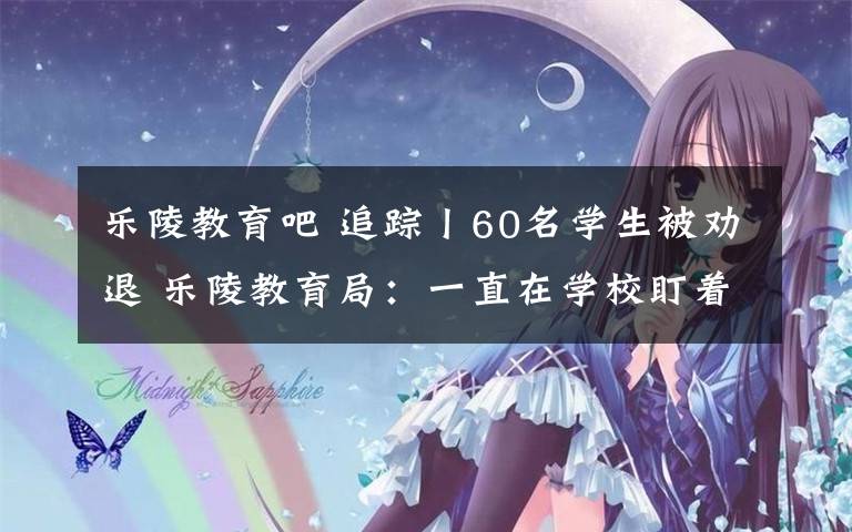 樂陵教育吧 追蹤丨60名學(xué)生被勸退 樂陵教育局：一直在學(xué)校盯著解決此事