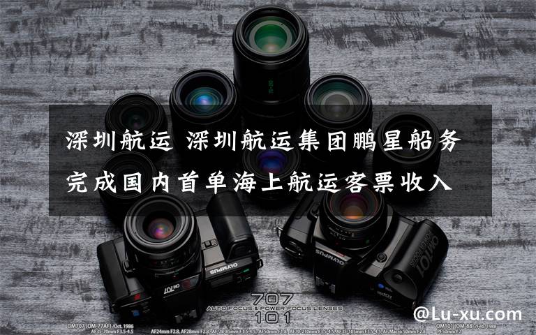 深圳航運 深圳航運集團鵬星船務完成國內首單海上航運客票收入ABS發(fā)行