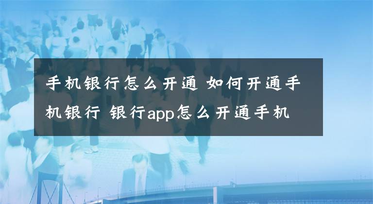 手機(jī)銀行怎么開通 如何開通手機(jī)銀行 銀行app怎么開通手機(jī)銀行