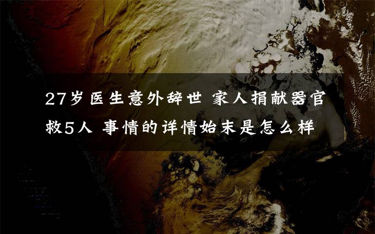 27歲醫(yī)生意外辭世 家人捐獻(xiàn)器官救5人 事情的詳情始末是怎么樣了！