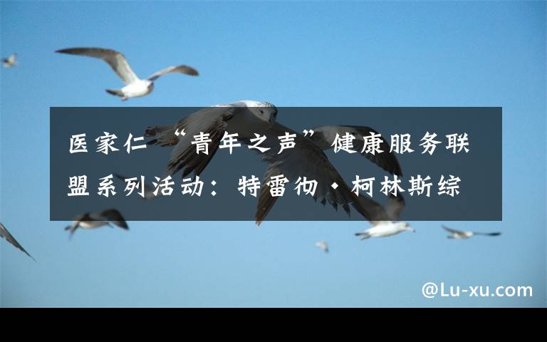 醫(yī)家仁 “青年之聲”健康服務(wù)聯(lián)盟系列活動(dòng)：特雷徹·柯林斯綜合征線下義診活動(dòng)公告