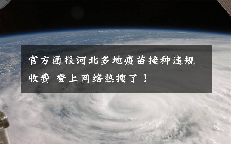 官方通報河北多地疫苗接種違規(guī)收費(fèi) 登上網(wǎng)絡(luò)熱搜了！