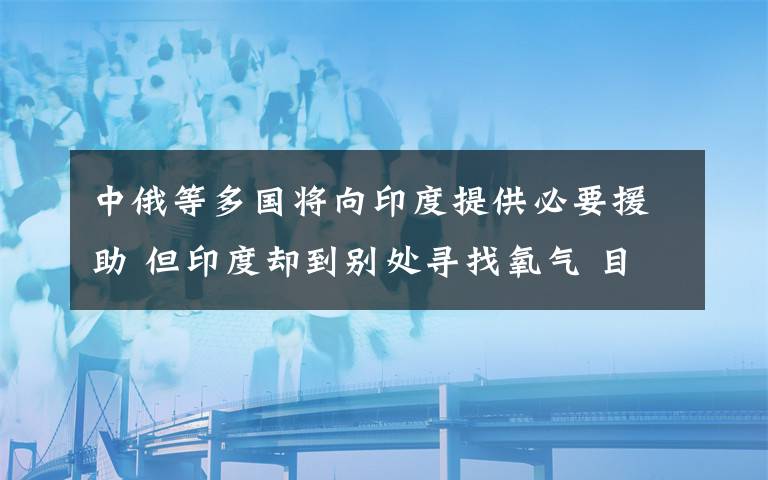 中俄等多國將向印度提供必要援助 但印度卻到別處尋找氧氣 目前是什么情況？