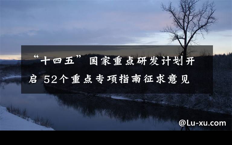 “十四五”國家重點研發(fā)計劃開啟 52個重點專項指南征求意見 到底是什么狀況？