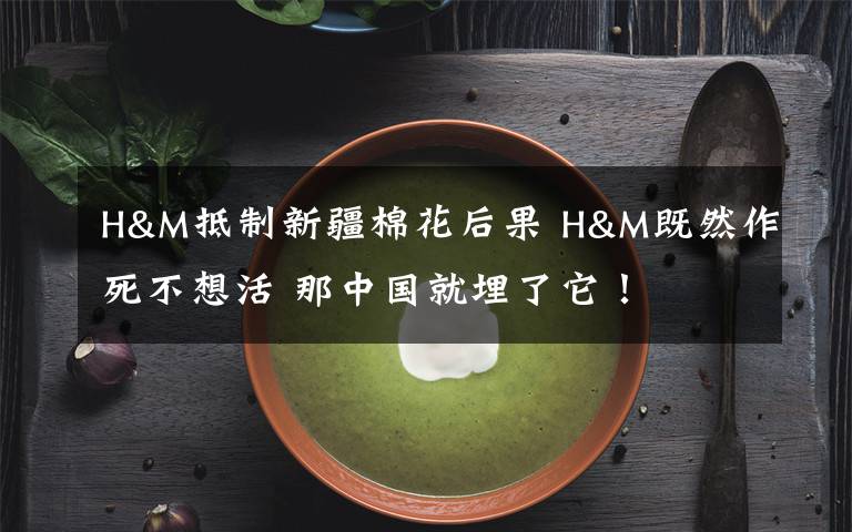 H&M抵制新疆棉花后果 H&M既然作死不想活 那中國(guó)就埋了它！