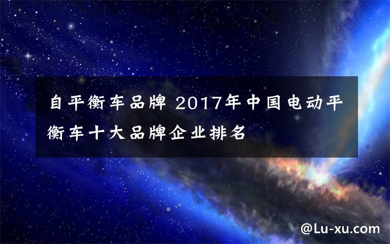 自平衡車品牌 2017年中國電動平衡車十大品牌企業(yè)排名