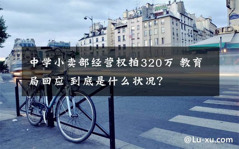 中學小賣部經(jīng)營權拍320萬 教育局回應 到底是什么狀況？