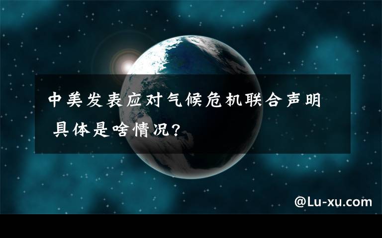 中美發(fā)表應(yīng)對氣候危機(jī)聯(lián)合聲明 具體是啥情況?