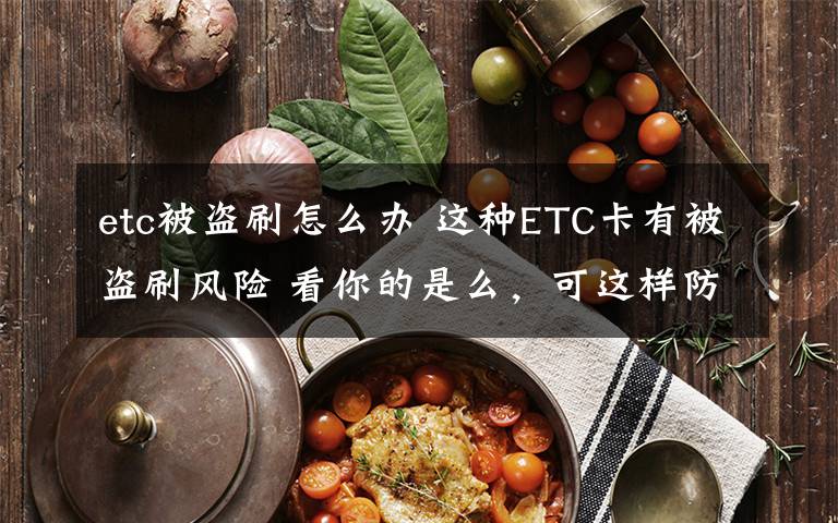 etc被盜刷怎么辦 這種ETC卡有被盜刷風(fēng)險(xiǎn) 看你的是么，可這樣防