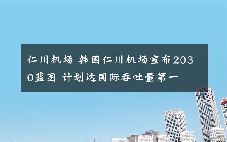 仁川機(jī)場(chǎng) 韓國(guó)仁川機(jī)場(chǎng)宣布2030藍(lán)圖 計(jì)劃達(dá)國(guó)際吞吐量第一