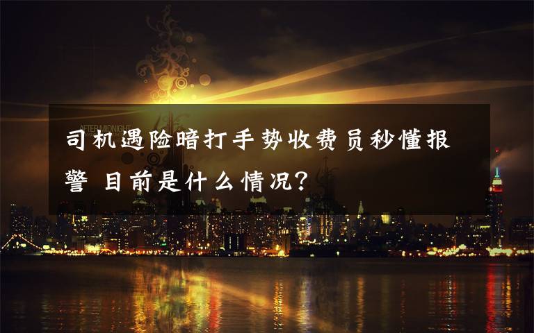 司機遇險暗打手勢收費員秒懂報警 目前是什么情況？