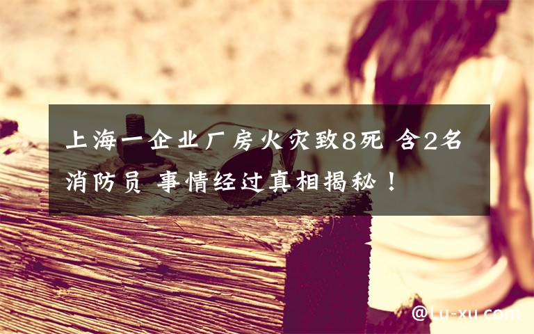 上海一企業(yè)廠房火災(zāi)致8死 含2名消防員 事情經(jīng)過真相揭秘！