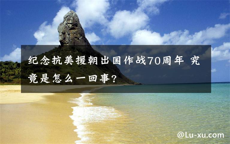 紀(jì)念抗美援朝出國(guó)作戰(zhàn)70周年 究竟是怎么一回事?