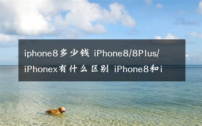 iphone8多少錢 iPhone8/8Plus/iPhonex有什么區(qū)別 iPhone8和iPhone x上市時間價格