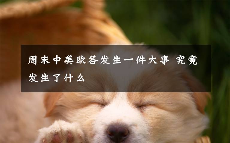 周末中美歐各發(fā)生一件大事 究竟發(fā)生了什么